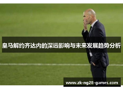 皇马解约齐达内的深远影响与未来发展趋势分析