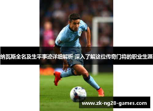 纳瓦斯全名及生平事迹详细解析 深入了解这位传奇门将的职业生涯