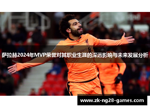 萨拉赫2024年MVP荣誉对其职业生涯的深远影响与未来发展分析