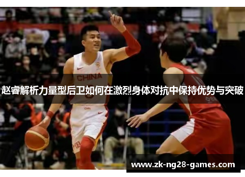 赵睿解析力量型后卫如何在激烈身体对抗中保持优势与突破