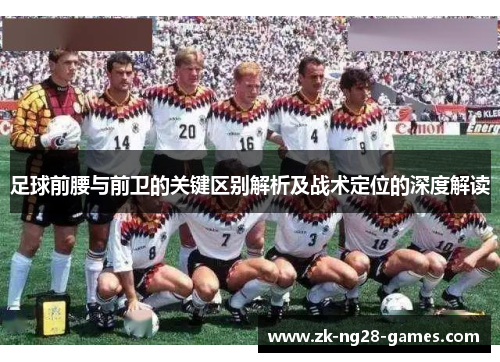 足球前腰与前卫的关键区别解析及战术定位的深度解读