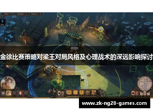 金徐比赛策略对梁王对局风格及心理战术的深远影响探讨 金徐比赛策略对梁王对局风格及心理战术的深远影响探讨