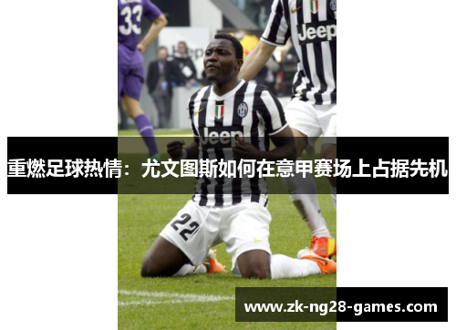 重燃足球热情:尤文图斯如何在意甲赛场上占据先机 重燃足球热情:尤文图斯如何在意甲赛场上占据先机
