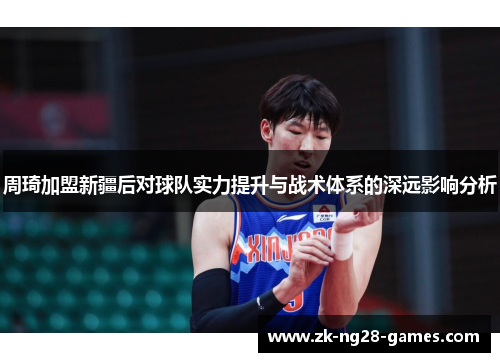 周琦加盟新疆后对球队实力提升与战术体系的深远影响分析