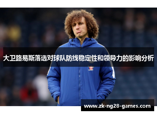 大卫路易斯落选对球队防线稳定性和领导力的影响分析
