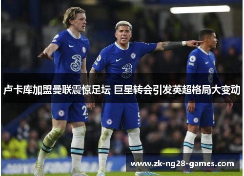 卢卡库加盟曼联震惊足坛 巨星转会引发英超格局大变动 卢卡库加盟曼联震惊足坛 巨星转会引发英超格局大变动