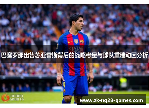 巴塞罗那出售苏亚雷斯背后的战略考量与球队重建动因分析