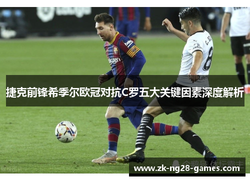 捷克前锋希季尔欧冠对抗C罗五大关键因素深度解析 捷克前锋希季尔欧冠对抗C罗五大关键因素深度解析