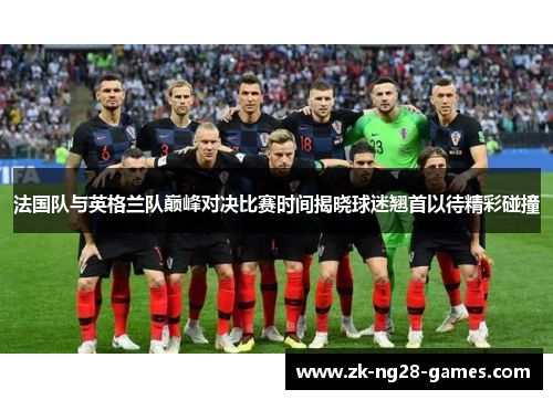 法国队与英格兰队巅峰对决比赛时间揭晓球迷翘首以待精彩碰撞 法国队与英格兰队巅峰对决比赛时间揭晓球迷翘首以待精彩碰撞