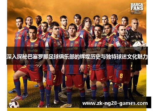 深入探秘巴塞罗那足球俱乐部的辉煌历史与独特球迷文化魅力