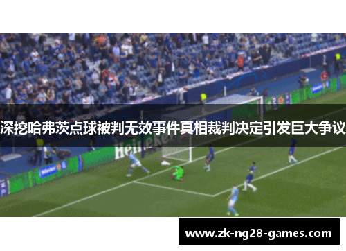 深挖哈弗茨点球被判无效事件真相裁判决定引发巨大争议
