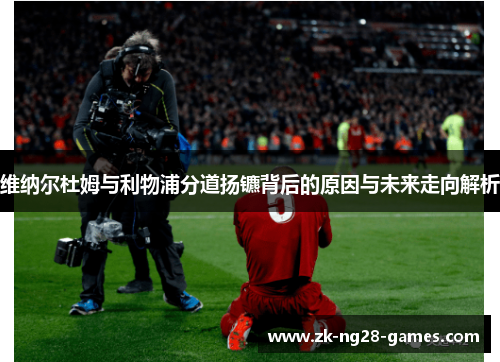 维纳尔杜姆与利物浦分道扬镳背后的原因与未来走向解析