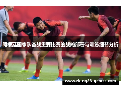 阿根廷国家队备战重要比赛的战略部署与训练细节分析 阿根廷国家队备战重要比赛的战略部署与训练细节分析