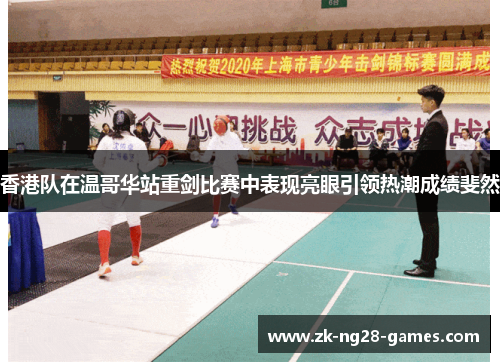 香港队在温哥华站重剑比赛中表现亮眼引领热潮成绩斐然