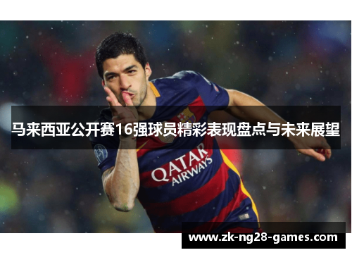 马来西亚公开赛16强球员精彩表现盘点与未来展望