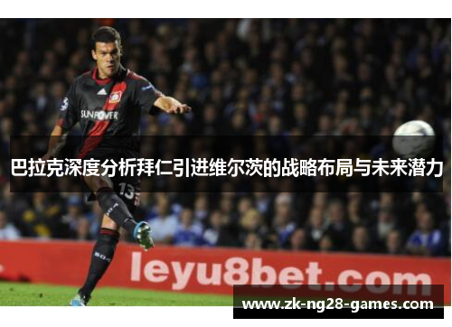 巴拉克深度分析拜仁引进维尔茨的战略布局与未来潜力