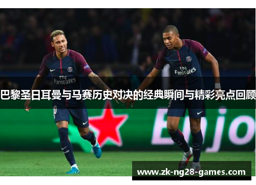 巴黎圣日耳曼与马赛历史对决的经典瞬间与精彩亮点回顾