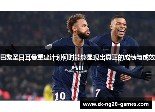 巴黎圣日耳曼重建计划何时能够显现出真正的成绩与成效