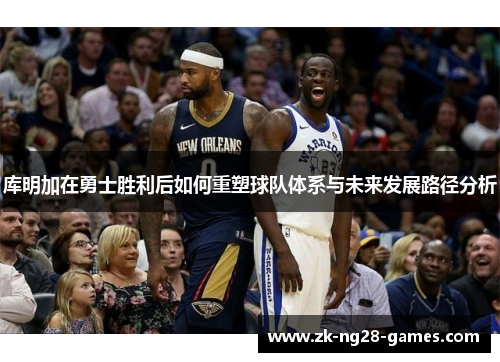 库明加在勇士胜利后如何重塑球队体系与未来发展路径分析