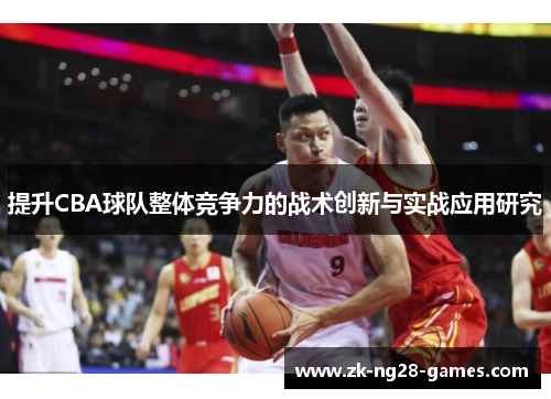 提升CBA球队整体竞争力的战术创新与实战应用研究 提升CBA球队整体竞争力的战术创新与实战应用研究