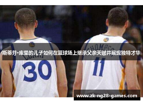 斯蒂芬·库里的儿子如何在篮球场上继承父亲天赋并展现独特才华 斯蒂芬·库里的儿子如何在篮球场上继承父亲天赋并展现独特才华