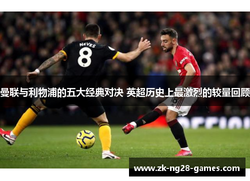 曼联与利物浦的五大经典对决 英超历史上最激烈的较量回顾