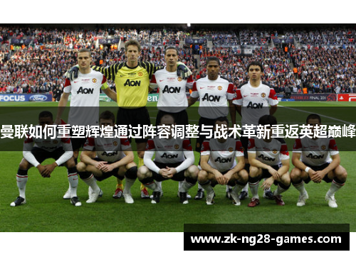 曼联如何重塑辉煌通过阵容调整与战术革新重返英超巅峰