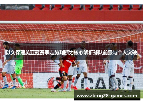 以久保建英亚冠赛季走势判断为核心解析球队前景与个人突破