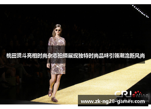 桃田贤斗亮相时尚杂志拍摄展现独特时尚品味引领潮流新风尚