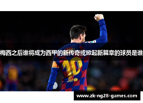 梅西之后谁将成为西甲的新传奇或掀起新篇章的球员是谁 梅西之后谁将成为西甲的新传奇或掀起新篇章的球员是谁