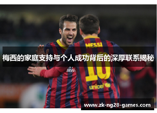 梅西的家庭支持与个人成功背后的深厚联系揭秘 梅西的家庭支持与个人成功背后的深厚联系揭秘