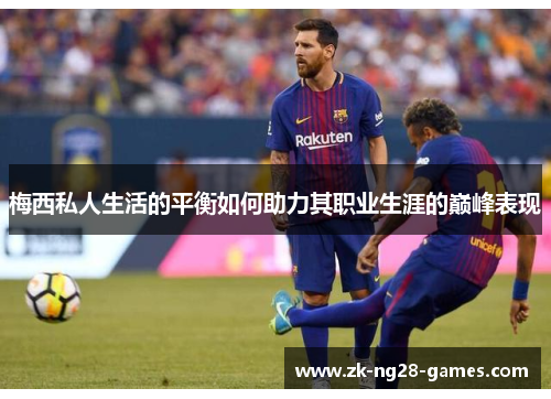 梅西私人生活的平衡如何助力其职业生涯的巅峰表现 梅西私人生活的平衡如何助力其职业生涯的巅峰表现