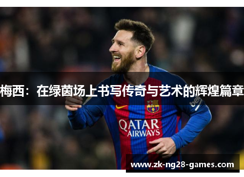 梅西:在绿茵场上书写传奇与艺术的辉煌篇章 梅西:在绿茵场上书写传奇与艺术的辉煌篇章