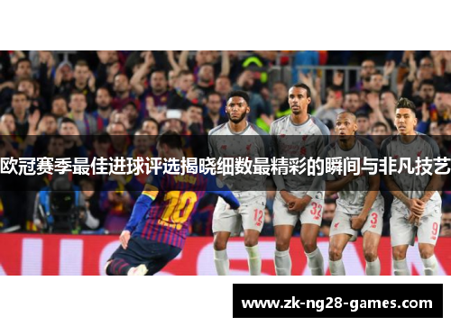 欧冠赛季最佳进球评选揭晓细数最精彩的瞬间与非凡技艺 欧冠赛季最佳进球评选揭晓细数最精彩的瞬间与非凡技艺