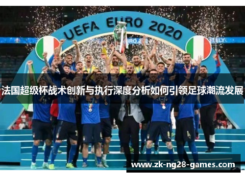 法国超级杯战术创新与执行深度分析如何引领足球潮流发展