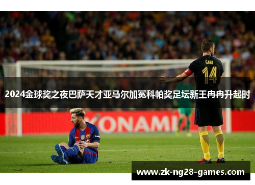 2024金球奖之夜巴萨天才亚马尔加冕科帕奖足坛新王冉冉升起时 2024金球奖之夜巴萨天才亚马尔加冕科帕奖足坛新王冉冉升起时