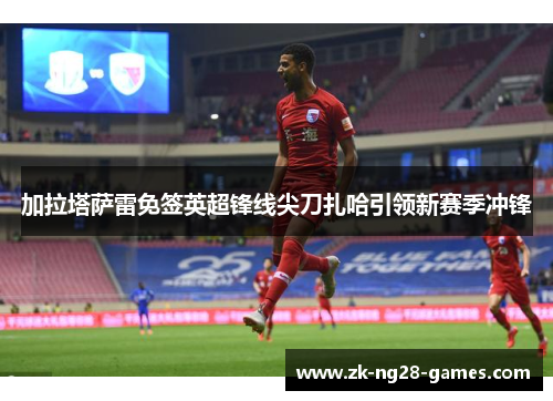 加拉塔萨雷免签英超锋线尖刀扎哈引领新赛季冲锋 加拉塔萨雷免签英超锋线尖刀扎哈引领新赛季冲锋