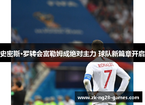 史密斯·罗转会富勒姆成绝对主力 球队新篇章开启