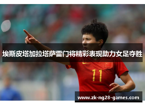埃斯皮塔加拉塔萨雷门将精彩表现助力女足夺胜 埃斯皮塔加拉塔萨雷门将精彩表现助力女足夺胜