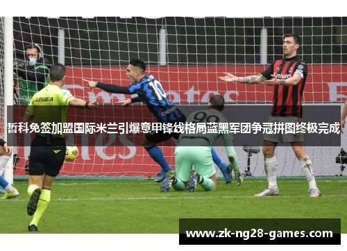 哲科免签加盟国际米兰引爆意甲锋线格局蓝黑军团争冠拼图终极完成 哲科免签加盟国际米兰引爆意甲锋线格局蓝黑军团争冠拼图终极完成