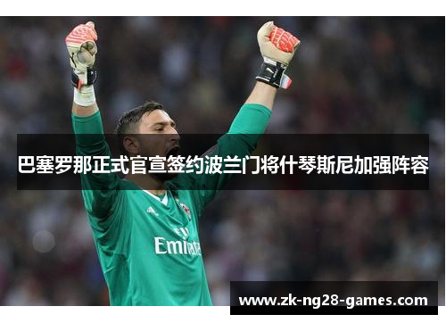 巴塞罗那正式官宣签约波兰门将什琴斯尼加强阵容 巴塞罗那正式官宣签约波兰门将什琴斯尼加强阵容