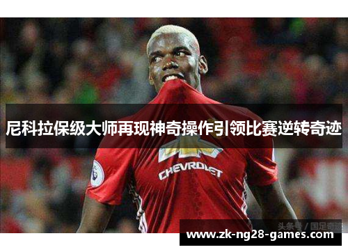 尼科拉保级大师再现神奇操作引领比赛逆转奇迹