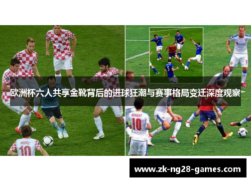 欧洲杯六人共享金靴背后的进球狂潮与赛事格局变迁深度观察