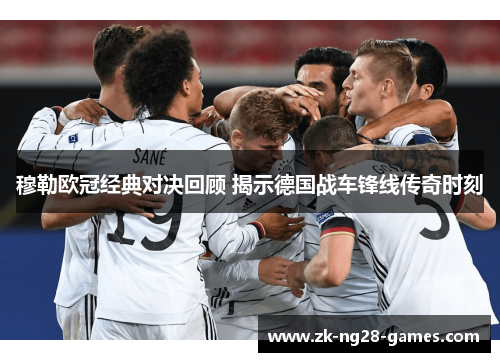 穆勒欧冠经典对决回顾 揭示德国战车锋线传奇时刻