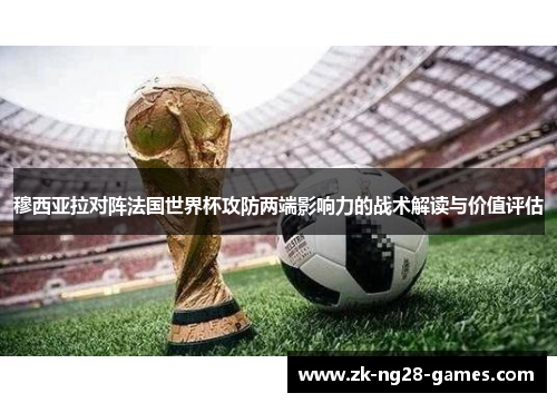穆西亚拉对阵法国世界杯攻防两端影响力的战术解读与价值评估 穆西亚拉对阵法国世界杯攻防两端影响力的战术解读与价值评估