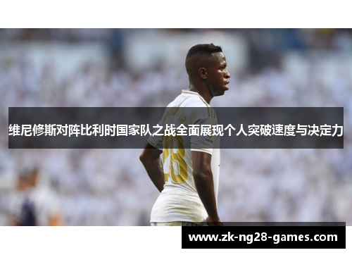 维尼修斯对阵比利时国家队之战全面展现个人突破速度与决定力 维尼修斯对阵比利时国家队之战全面展现个人突破速度与决定力
