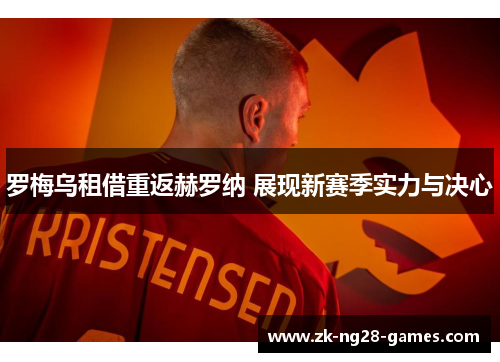 罗梅乌租借重返赫罗纳 展现新赛季实力与决心 罗梅乌租借重返赫罗纳 展现新赛季实力与决心