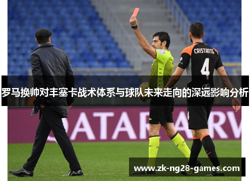 罗马换帅对丰塞卡战术体系与球队未来走向的深远影响分析 罗马换帅对丰塞卡战术体系与球队未来走向的深远影响分析
