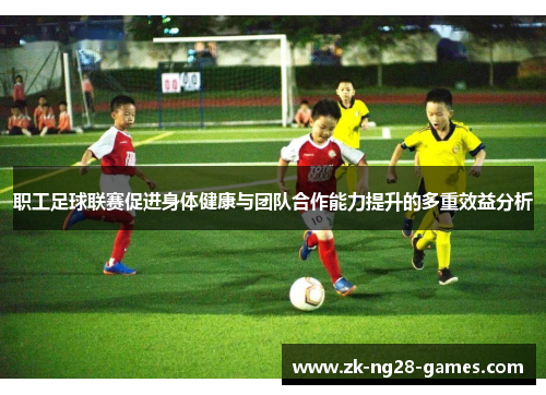 职工足球联赛促进身体健康与团队合作能力提升的多重效益分析