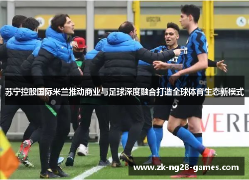 苏宁控股国际米兰推动商业与足球深度融合打造全球体育生态新模式
